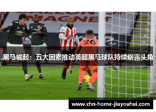 黑马崛起：五大因素推动英超黑马球队持续崭露头角