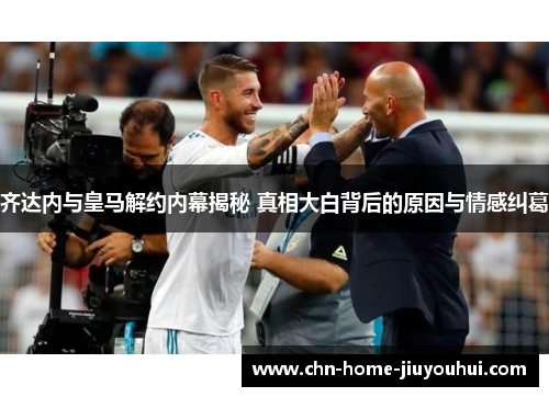 齐达内与皇马解约内幕揭秘 真相大白背后的原因与情感纠葛