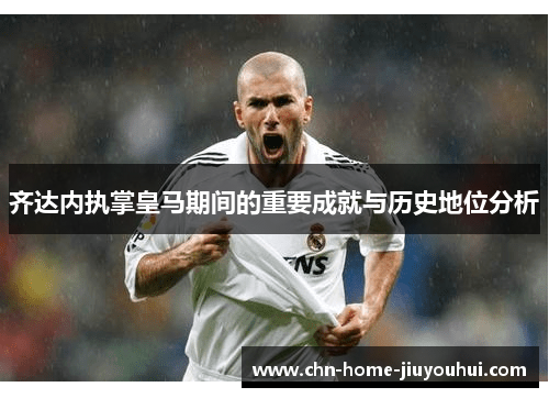 齐达内执掌皇马期间的重要成就与历史地位分析