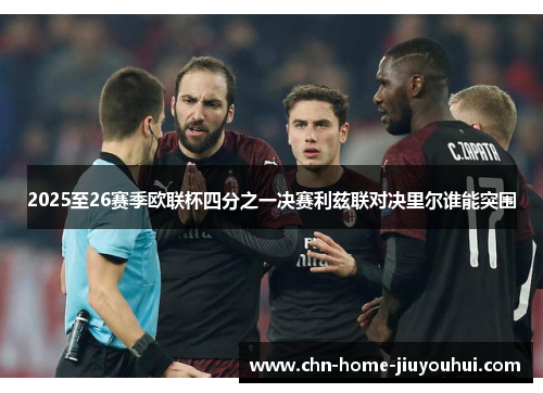 2025至26赛季欧联杯四分之一决赛利兹联对决里尔谁能突围 2025至26赛季欧联杯四分之一决赛利兹联对决里尔谁能突围