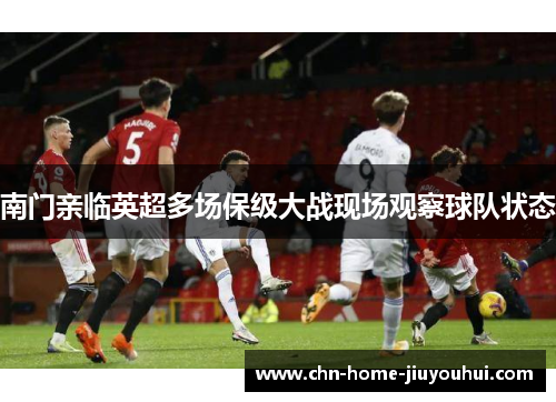 南门亲临英超多场保级大战现场观察球队状态 南门亲临英超多场保级大战现场观察球队状态