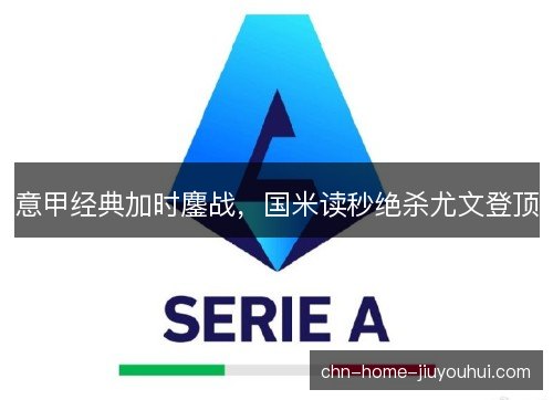 意甲经典加时鏖战，国米读秒绝杀尤文登顶