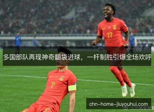 多国部队再现神奇翻袋进球，一杆制胜引爆全场欢呼