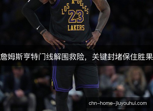 詹姆斯亨特门线解围救险，关键封堵保住胜果