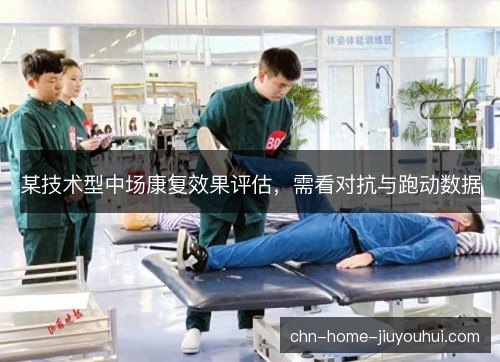 某技术型中场康复效果评估,需看对抗与跑动数据 某技术型中场康复效果评估,需看对抗与跑动数据