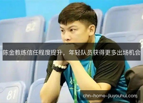 陈金教练信任程度提升，年轻队员获得更多出场机会