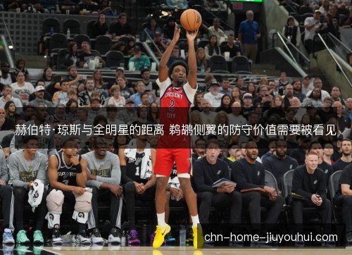 赫伯特·琼斯与全明星的距离 鹈鹕侧翼的防守价值需要被看见