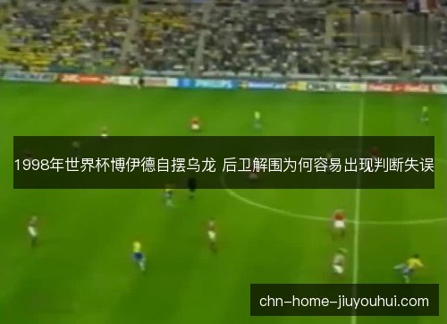 1998年世界杯博伊德自摆乌龙 后卫解围为何容易出现判断失误 1998年世界杯博伊德自摆乌龙 后卫解围为何容易出现判断失误